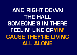 AND RIGHT DOWN
THE HALL
SOMEONE'S IN THERE
FEELIM LIKE CRYIN'
CAUSE THEY'RE LIVING
ALL ALONE