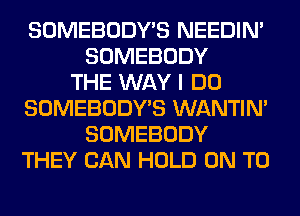 SOMEBODY'S NEEDIN'
SOMEBODY
THE WAY I DO
SOMEBODY'S WANTIM
SOMEBODY
THEY CAN HOLD ON TO