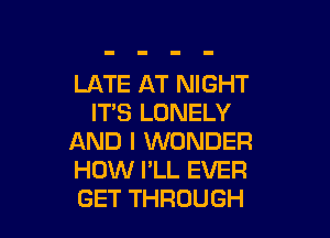 LATE AT NIGHT
IT'S LONELY

AND I WONDER
HOW I'LL EVER
GET THROUGH