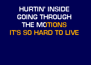 HURTIN' INSIDE
GOING THROUGH
THE MOTIONS

IT'S SD HARD TO LIVE