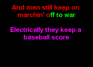 And men still keep on
marchin' off to war

Electrically they keep a

baseball score