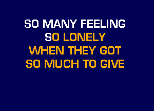 SO MANY FEELING
SO LONELY
WHEN THEY GOT

SO MUCH TO GIVE