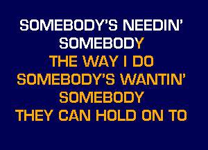 SOMEBODY'S NEEDIN'
SOMEBODY
THE WAY I DO
SOMEBODY'S WANTIM
SOMEBODY
THEY CAN HOLD ON TO
