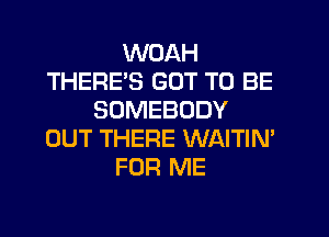 WOAH
THERE'S GOT TO BE
SOMEBODY
OUT THERE WAITIN'
FOR ME