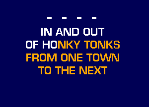 IN AND OUT
OF HONKY TONKS

FROM ONE TOWN
TO THE NEXT