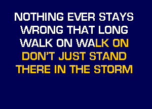 NOTHING EVER STAYS
WRONG THAT LONG
WALK 0N WALK 0N
DON'T JUST STAND

THERE IN THE STORM