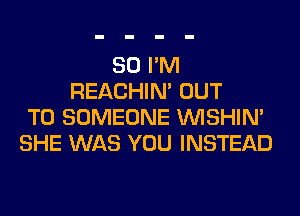 SO I'M
REACHIN' OUT
TO SOMEONE VVISHIN'
SHE WAS YOU INSTEAD