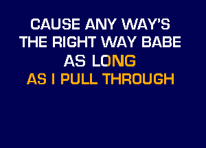 CAUSE ANY WAY'S
THE RIGHT WAY BABE

AS LONG
AS I PULL THROUGH