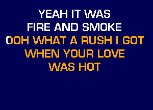 YEAH IT WAS
FIRE AND SMOKE
00H WHAT A RUSH I GOT
WHEN YOUR LOVE
WAS HOT