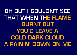 0H BUT I COULDN'T SEE
THAT WHEN THE FLAME
BURNT OUT
YOU'D LEAVE A
COLD DARK CLOUD
A RAINIM DOWN ON ME