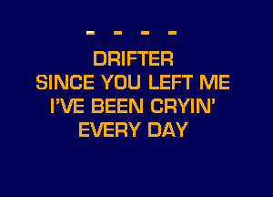DRIFTER
SINCE YOU LEFT ME

I'VE BEEN CRYIN
EVERY DAY