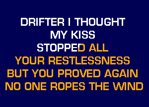 DRIFTER I THOUGHT
MY KISS
STOPPED ALL
YOUR RESTLESSNESS
BUT YOU PROVED AGAIN
NO ONE ROPES THE WIND