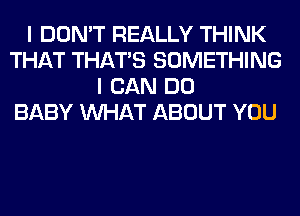 I DON'T REALLY THINK
THAT THAT'S SOMETHING
I CAN DO
BABY WHAT ABOUT YOU