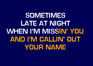 SOMETIMES
LATE AT NIGHT
WHEN I'M MISSIN' YOU
AND I'M CALLIN' OUT
YOUR NAME