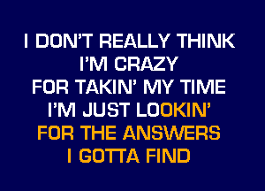 I DON'T REALLY THINK
I'M CRAZY
FOR TAKIN' MY TIME
I'M JUST LOOKIN'
FOR THE ANSWERS
I GOTTA FIND