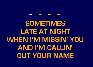 SOMETIMES
LATE AT NIGHT
WHEN I'M MISSIN' YOU
AND I'M CALLIN'
OUT YOUR NAME