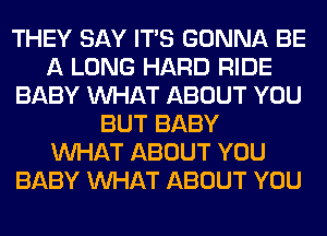 THEY SAY ITS GONNA BE
A LONG HARD RIDE
BABY WHAT ABOUT YOU
BUT BABY
WHAT ABOUT YOU
BABY WHAT ABOUT YOU