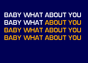 BABY WHAT ABOUT YOU
BABY WHAT ABOUT YOU
BABY WHAT ABOUT YOU
BABY WHAT ABOUT YOU