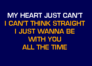 MY HEART JUST CAN'T
I CAN'T THINK STRAIGHT
I JUST WANNA BE
WITH YOU
ALL THE TIME