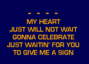 MY HEART
JUST WILL NOT WAIT
GONNA CELEBRATE
JUST WAITIN' FOR YOU
TO GIVE ME A SIGN