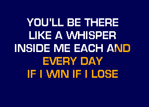 YOU'LL BE THERE
LIKE A WHISPER
INSIDE ME EACH AND
EVERY DAY
IF I MN IF I LOSE