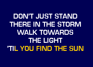 DON'T JUST STAND
THERE IN THE STORM
WALK TOWARDS
THE LIGHT
'TIL YOU FIND THE SUN