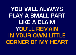 YOU WILL ALWAYS
PLAY A SMALL PART
LIKE A CLAIM
YOU'LL REMAIN
IN YOUR OWN LITI'LE
CORNER OF MY HEART