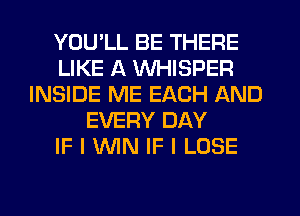 YOU'LL BE THERE
LIKE A WHISPER
INSIDE ME EACH AND
EVERY DAY
IF I MN IF I LOSE