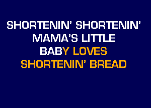 SHORTENIN' SHORTENIN'
MAMA'S LITI'LE
BABY LOVES
SHORTENIN' BREAD