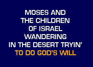 MOSES AND
THE CHILDREN
OF ISRAEL
WANDERING
IN THE DESERT TRYIN'
TO DO GOD'S WILL