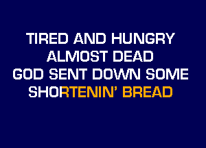 TIRED AND HUNGRY
ALMOST DEAD
GOD SENT DOWN SOME
SHORTENIN' BREAD