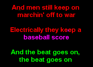 And men still keep on
marchin' off to war

Electrically they keep a
baseball score

And the beat goes on,
the beat goes on I