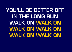 YOU'LL BE BETTER OFF
IN THE LONG RUN
WALK 0N WALK 0N
WALK 0N WALK 0N
WALK 0N WALK 0N