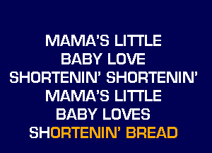 MAMA'S LITI'LE
BABY LOVE
SHORTENIN' SHORTENIN'
MAMA'S LITI'LE
BABY LOVES
SHORTENIN' BREAD