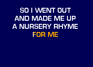 SO I WENT OUT
AND MADE ME UP
A NURSERY RHYME

FOR ME