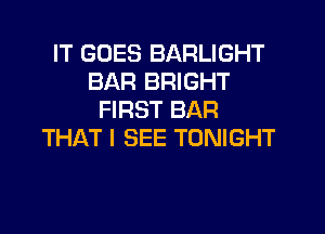 IT GOES BARLIGHT
BAR BRIGHT
FIRST BAR
THAT I SEE TONIGHT