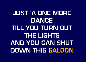 JUST 7-K ONE MORE
DANCE
TILL YOU TURN OUT
THE LIGHTS
AND YOU CAN SHUT
DOWN THIS SALOON