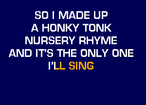 SO I MADE UP
A HONKY TONK
NURSERY RHYME
AND ITS THE ONLY ONE
I'LL SING