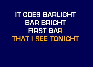 IT GOES BARLIGHT
BAR BRIGHT
FIRST BAR
THAT I SEE TONIGHT