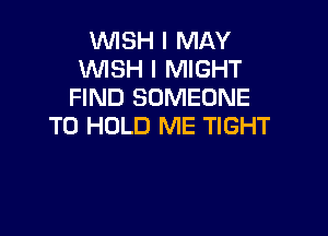 VUISH I MAY
WSH I MIGHT
FIND SOMEONE

TO HOLD ME TIGHT
