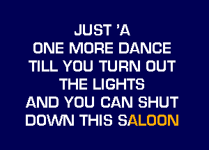 JUST 'A
ONE MORE DANCE
TILL YOU TURN OUT
THE LIGHTS
AND YOU CAN SHUT
DOWN THIS SALOON