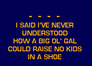 I SAID I'VE NEVER
UNDERSTOOD
HOW A BIG OL' GAL
COULD RAISE N0 KIDS
IN A SHOE