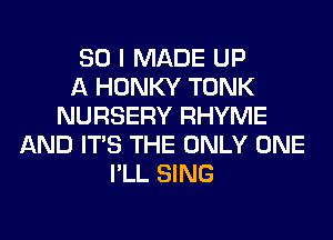 SO I MADE UP
A HONKY TONK
NURSERY RHYME
AND ITS THE ONLY ONE
I'LL SING