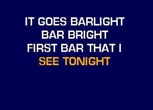 IT GOES BARLIGHT
BAR BRIGHT
FIRST BAR THAT I
SEE TONIGHT

g