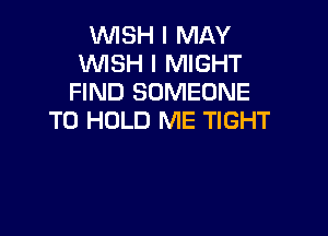 WISH I MAY
WISH I MIGHT
FIND SOMEONE

TO HOLD ME TIGHT