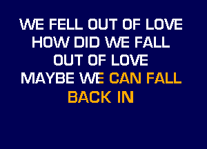 WE FELL OUT OF LOVE
HOMHIDXNEFAU.
OUT OF LOVE
MAYBE WE CAN FALL

BACK IN