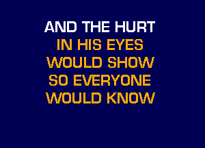 AND THE HURT
IN HIS EYES
WOULD SHOW

30 EVERYONE
WOULD KNOW