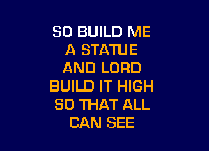 SO BUILD ME
A STATUE
AND LORD

BUILD IT HIGH
SO THAT ALL
CAN SEE