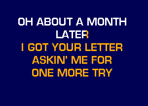 0H ABOUT A MONTH
LATER
I GOT YOUR LETTER
ASKIN' ME FOR
ONE MORE TRY