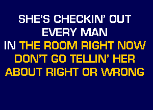 SHE'S CHECKIN' OUT
EVERY MAN
IN THE ROOM RIGHT NOW
DON'T GO TELLIM HER
ABOUT RIGHT 0R WRONG
